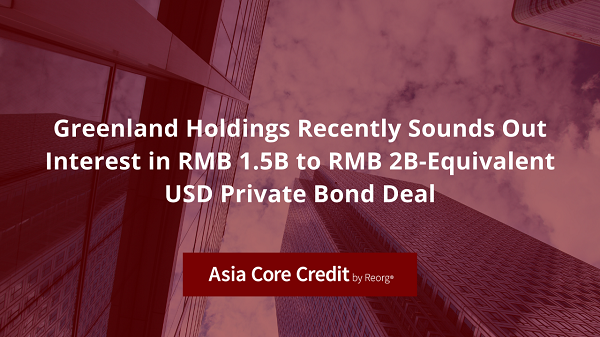 Greenland Holdings Sounds Out Interest in RMB 1.5B to RMB 2B-Equivalent USD Private Bond Deal